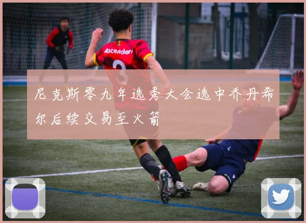 尼克斯零九年选秀大会选中乔丹希尔后续交易至火箭